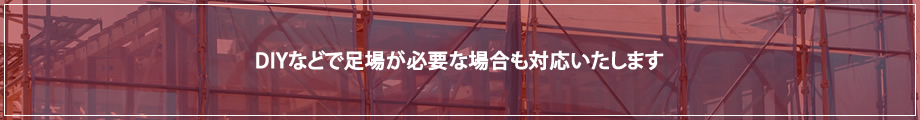 DIYなどで足場が必要な場合も対応いたします